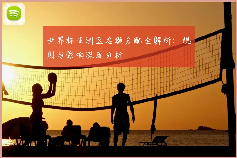 世界杯亚洲区名额分配全解析:规则与影响深度分析