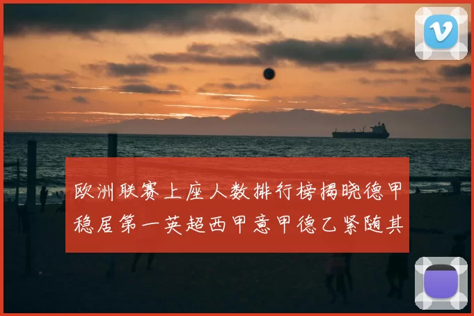 欧洲联赛上座人数排行榜揭晓德甲稳居第一英超西甲意甲德乙紧随其后