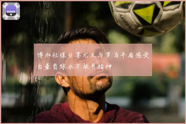 博加社媒分享尤文与罗马平局感受自豪首球永不放弃精神