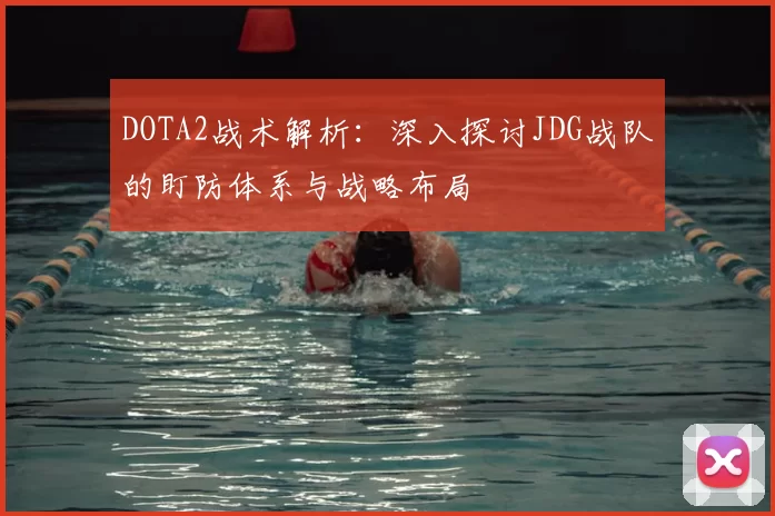 DOTA2战术解析：深入探讨JDG战队的盯防体系与战略布局