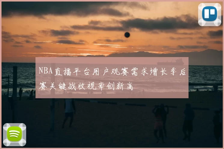 NBA直播平台用户观赛需求增长季后赛关键战收视率创新高