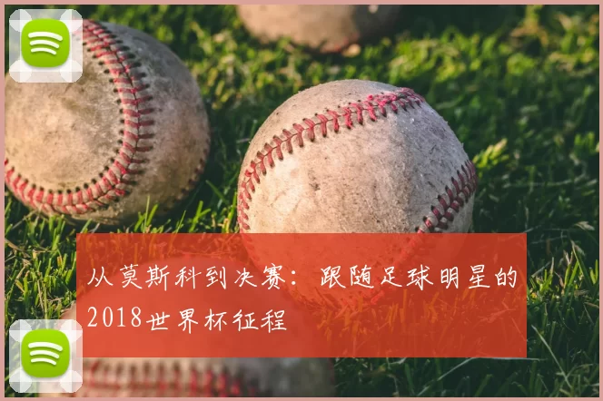 从莫斯科到决赛:跟随足球明星的2018世界杯征程