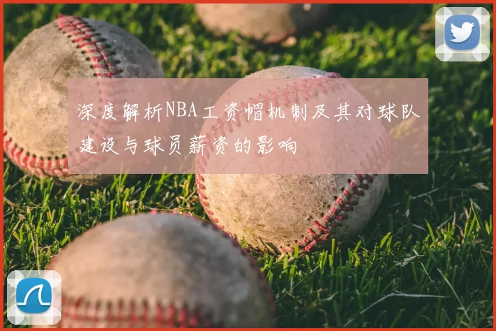 深度解析NBA工资帽机制及其对球队建设与球员薪资的影响