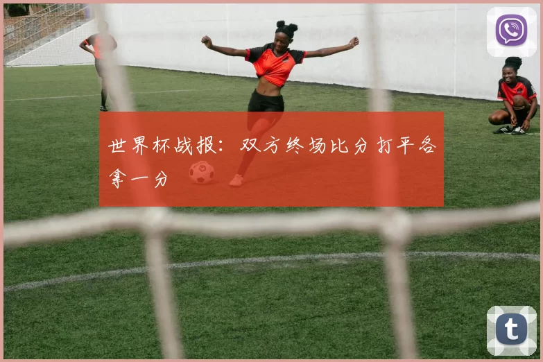 世界杯战报:双方终场比分打平各拿一分