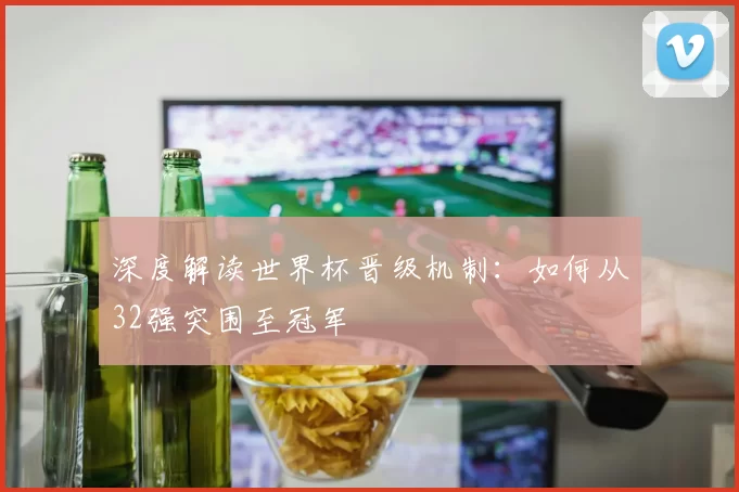 深度解读世界杯晋级机制:如何从32强突围至冠军