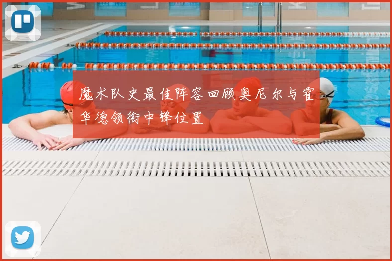 魔术队史最佳阵容回顾奥尼尔与霍华德领衔中锋位置