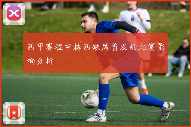 西甲赛程中梅西缺席首发的比赛影响分析