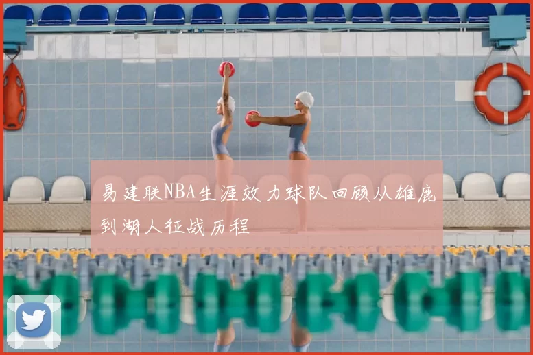 易建联NBA生涯效力球队回顾从雄鹿到湖人征战历程