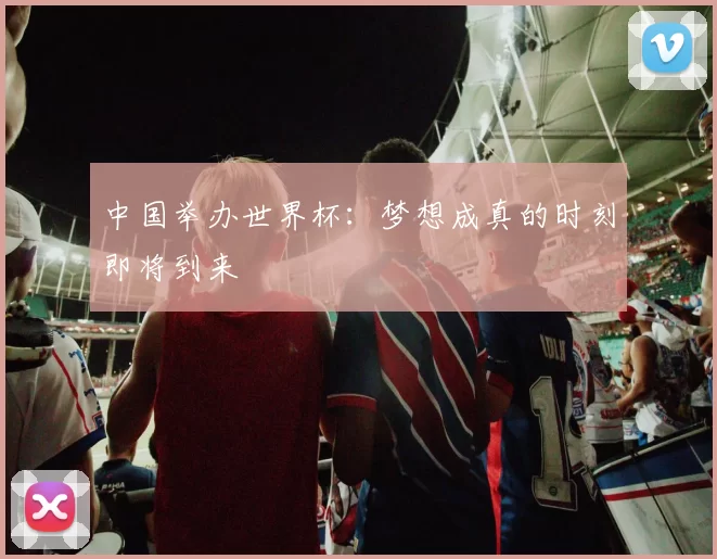 中国举办世界杯:梦想成真的时刻即将到来