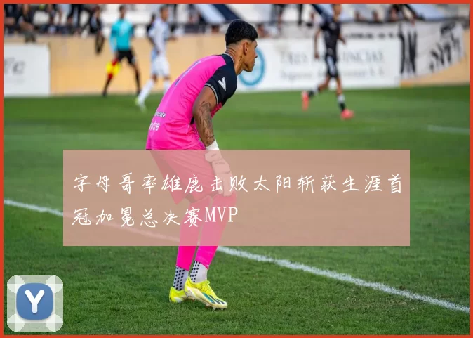 字母哥率雄鹿击败太阳斩获生涯首冠加冕总决赛MVP