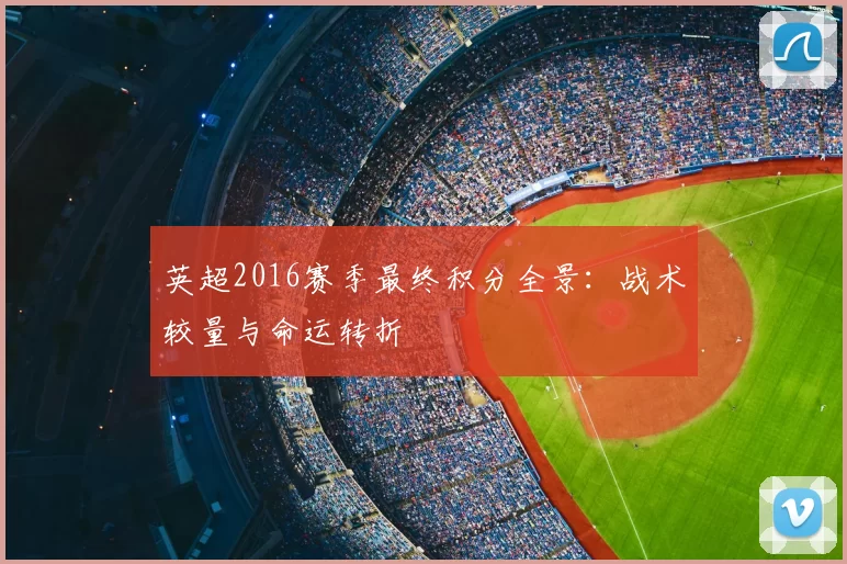 英超2016赛季最终积分全景：战术较量与命运转折