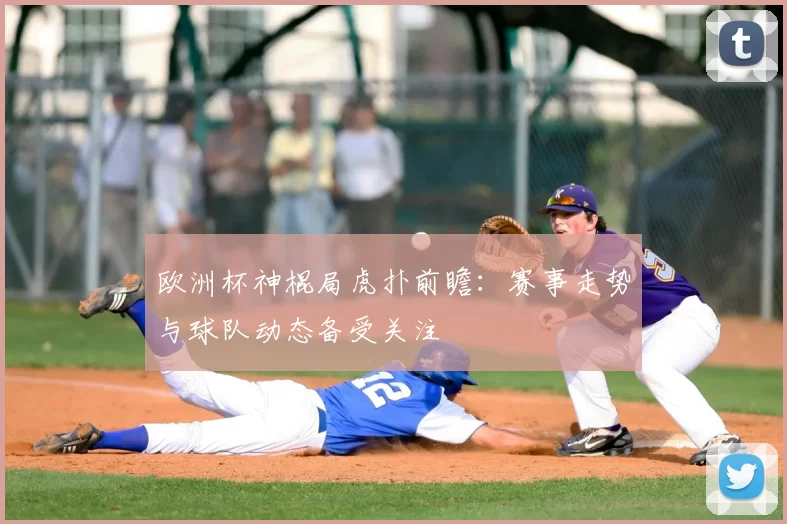 欧洲杯神棍局虎扑前瞻:赛事走势与球队动态备受关注