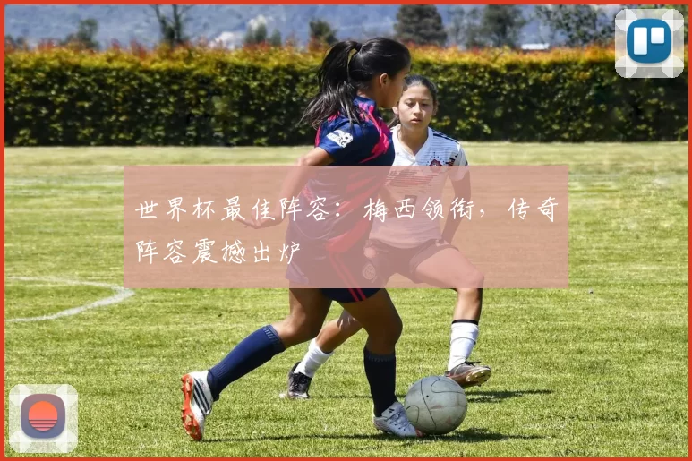 世界杯最佳阵容:梅西领衔,传奇阵容震撼出炉