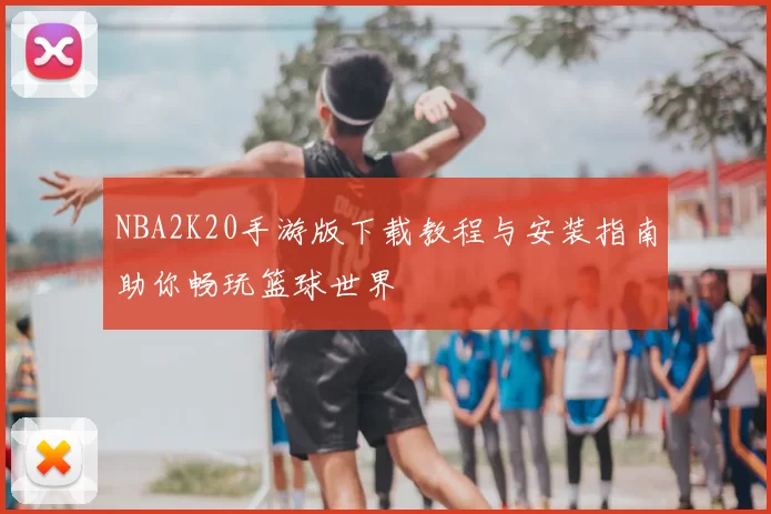 NBA2K20手游版下载教程与安装指南助你畅玩篮球世界