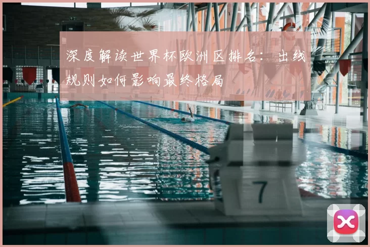 深度解读世界杯欧洲区排名：出线规则如何影响最终格局