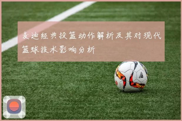 麦迪经典投篮动作解析及其对现代篮球技术影响分析