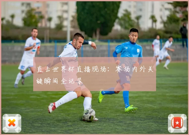 直击世界杯直播现场:赛场内外关键瞬间全记录