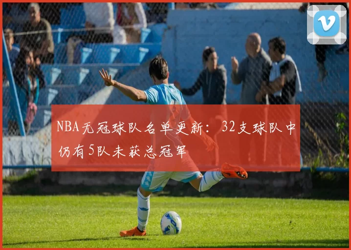 NBA无冠球队名单更新:32支球队中仍有5队未获总冠军