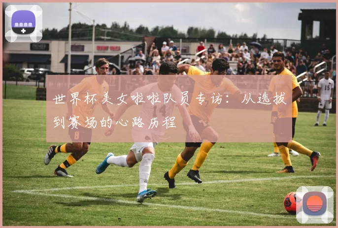 世界杯美女啦啦队员专访：从选拔到赛场的心路历程