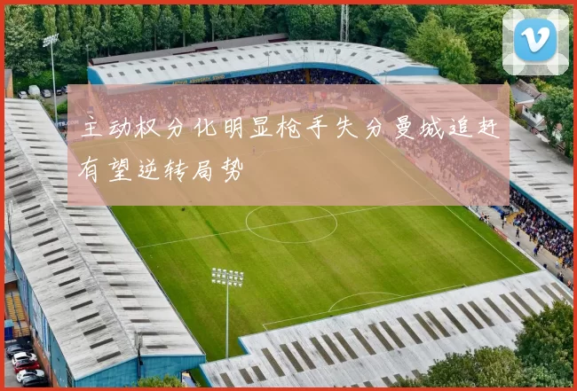 主动权分化明显枪手失分曼城追赶有望逆转局势