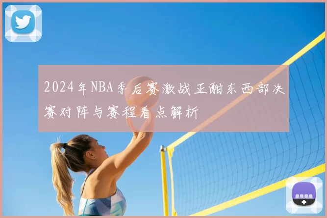 2024年NBA季后赛激战正酣东西部决赛对阵与赛程看点解析