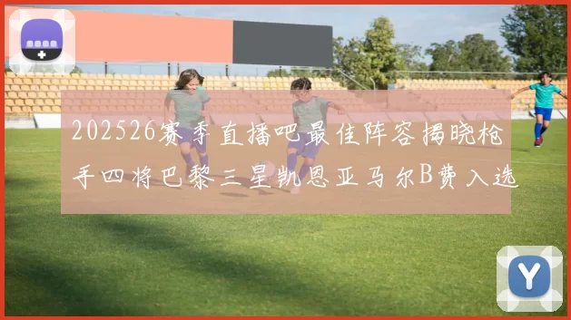202526赛季直播吧最佳阵容揭晓枪手四将巴黎三星凯恩亚马尔B费入选