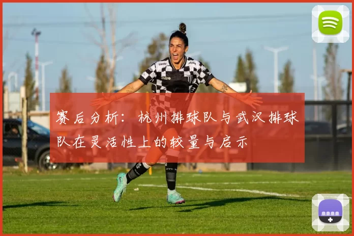 赛后分析：杭州排球队与武汉排球队在灵活性上的较量与启示