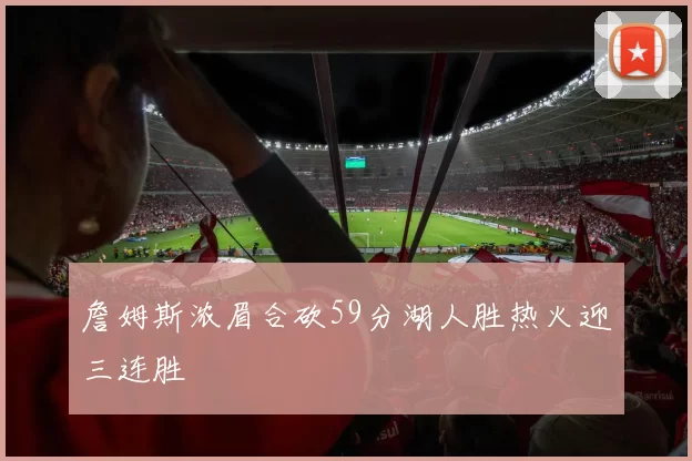 詹姆斯浓眉合砍59分湖人胜热火迎三连胜