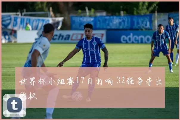 世界杯小组赛17日打响 32强争夺出线权