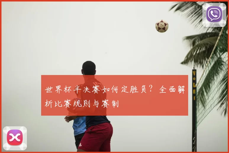 世界杯半决赛如何定胜负？全面解析比赛规则与赛制