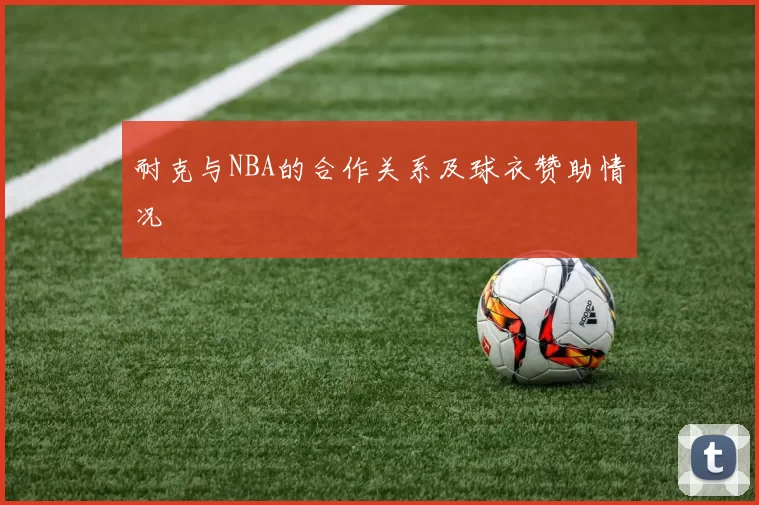 耐克与NBA的合作关系及球衣赞助情况