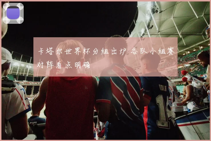 卡塔尔世界杯分组出炉 各队小组赛对阵看点明确