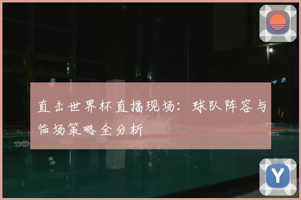 直击世界杯直播现场:球队阵容与临场策略全分析