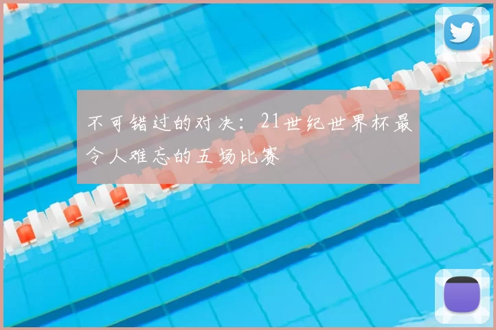 不可错过的对决:21世纪世界杯最令人难忘的五场比赛