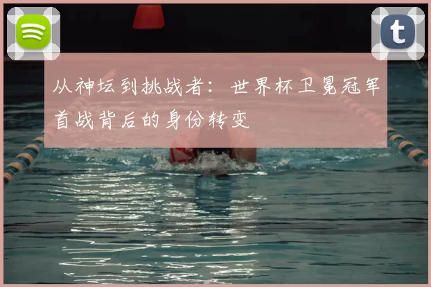 从神坛到挑战者:世界杯卫冕冠军首战背后的身份转变