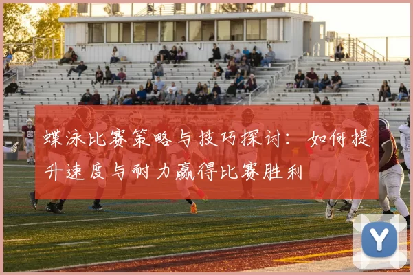 蝶泳比赛策略与技巧探讨：如何提升速度与耐力赢得比赛胜利