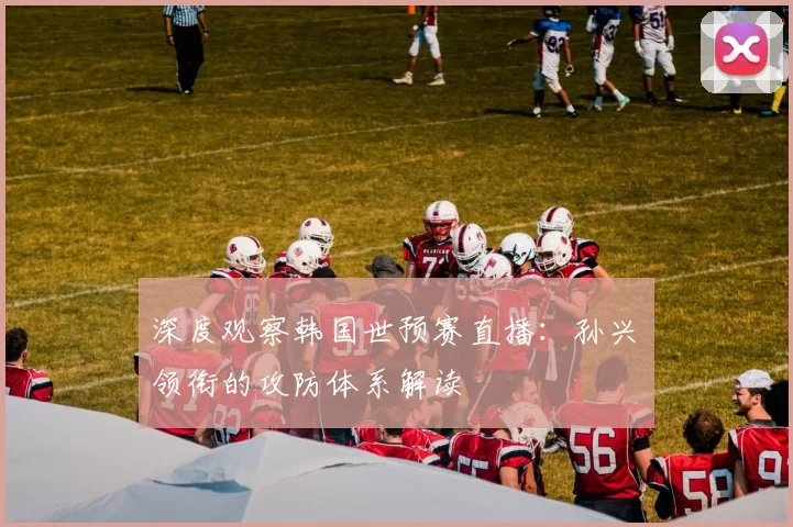 深度观察韩国世预赛直播：孙兴慜领衔的攻防体系解读