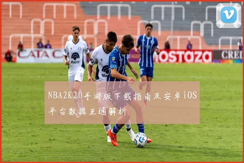 NBA2K20手游版下载指南及安卓iOS平台数据互通解析