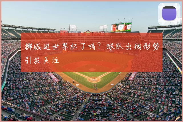 挪威进世界杯了吗?球队出线形势引发关注
