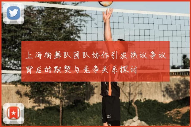 上海街舞队团队协作引发热议争议背后的默契与竞争关系探讨