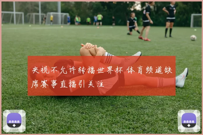 央视不允许转播世界杯 体育频道缺席赛事直播引关注