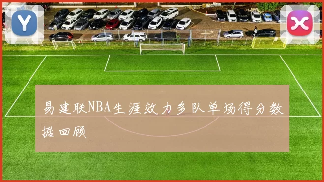 易建联NBA生涯效力多队单场得分数据回顾