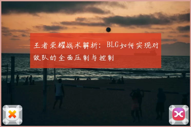 王者荣耀战术解析：BLG如何实现对敌队的全面压制与控制