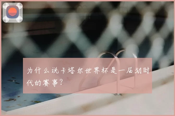 为什么说卡塔尔世界杯是一届划时代的赛事?
