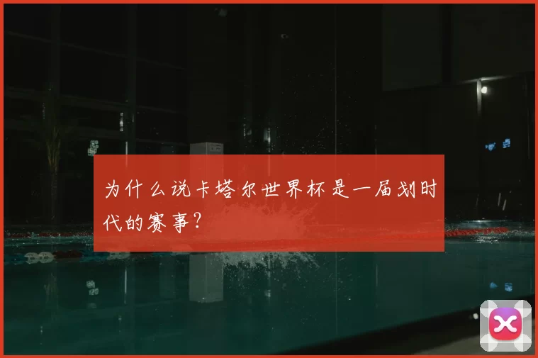为什么说卡塔尔世界杯是一届划时代的赛事?