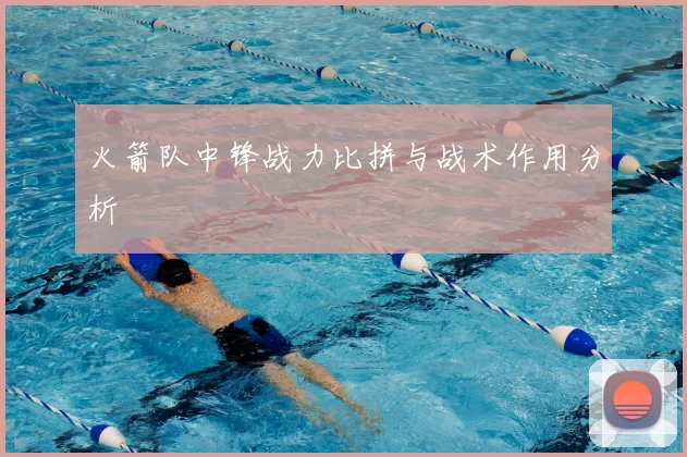 火箭队中锋战力比拼与战术作用分析