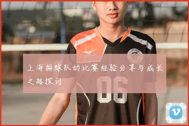 上海排球队的比赛经验分享与成长之路探讨