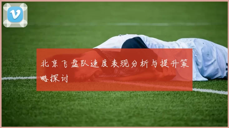 北京飞盘队速度表现分析与提升策略探讨