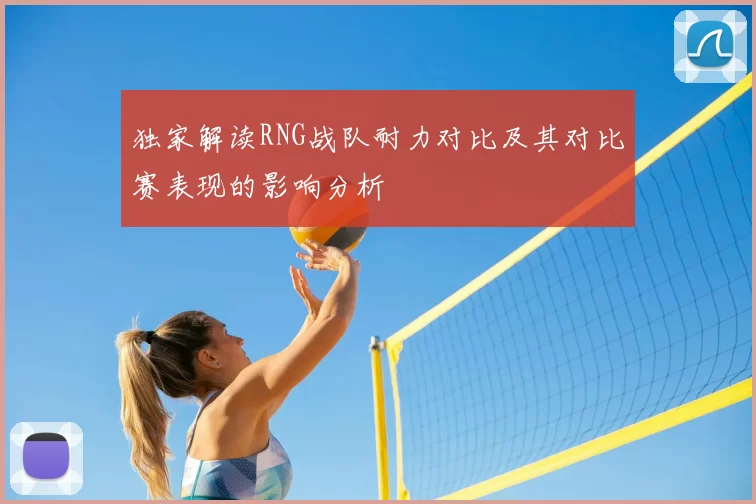 独家解读RNG战队耐力对比及其对比赛表现的影响分析