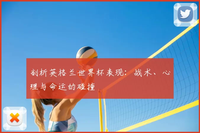 剖析英格兰世界杯表现:战术、心理与命运的碰撞